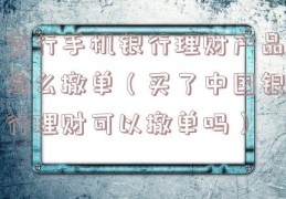 交行手机银行理财产品怎么撤单（买了中国银行理财可以撤单吗）