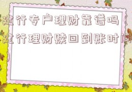 建行专户理财靠谱吗（建行理财赎回到账时间）