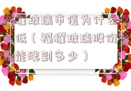 福耀玻璃市值为什么这么低（福耀玻璃股价未来能涨到多少）