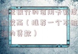哪些银行的信用卡额度比较高（推荐一个不被拒的贷款）