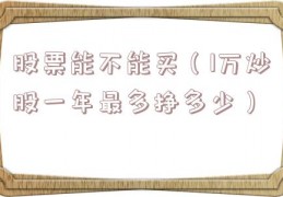 股票能不能买（1万炒股一年最多挣多少）