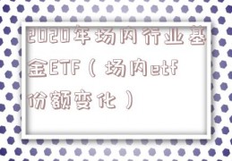 2020年场内行业基金ETF（场内etf份额变化）