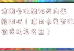 信用卡注销45天内还能用吗（信用卡是否注销成功怎么查）