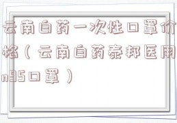云南白药一次性口罩价格（云南白药泰邦医用n95口罩）