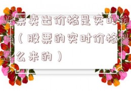 股票卖出价格是实时的吗（股票的实时价格是怎么来的）