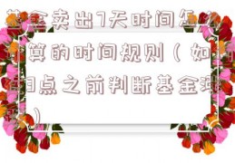 基金卖出7天时间怎么计算的时间规则（如何在3点之前判断基金涨跌）
