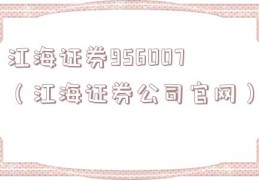 江海证券956007（江海证券公司官网）