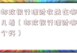 邮政银行理财收益在哪儿看（邮政银行理财哪个好）