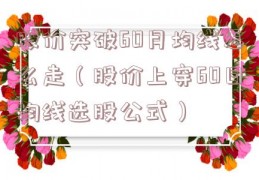 股价突破60月均线怎么走（股价上穿60日均线选股公式）