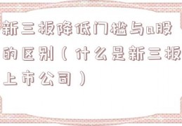 新三板降低门槛与a股的区别（什么是新三板上市公司）
