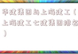 华建集团与上海建工（上海建工七建集团排名）