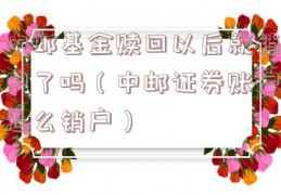 中邮基金赎回以后就销户了吗（中邮证券账户怎么销户）