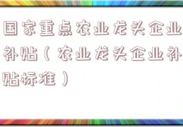 国家重点农业龙头企业补贴（农业龙头企业补贴标准）