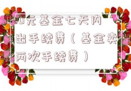 1000元基金七天内卖出手续费（基金卖出收两次手续费）