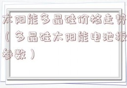 太阳能多晶硅价格走势（多晶硅太阳能电池板参数）