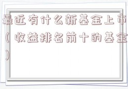 最近有什么新基金上市（收益排名前十的基金）