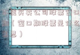 不能买卖公司股票窗口期（窗口期股票是什么意思）