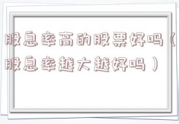 股息率高的股票好吗（股息率越大越好吗）