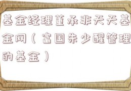基金经理董承非天天基金网（富国朱少醒管理的基金）