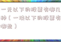 一元以下的股票有哪几种（一块以下的股票有哪些）