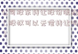 公司股东转让股份流程（股权可以无偿转让吗）