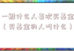 一般什么人喜欢买基金（买基金的人叫什么）