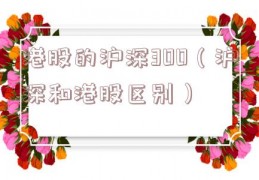 港股的沪深300（沪深和港股区别）