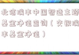 北信瑞丰中国智造主题基金净值查询（交银瑞丰基金净值）