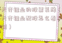 天齐锂业的股票复牌（天齐锂业配股怎么看不到）