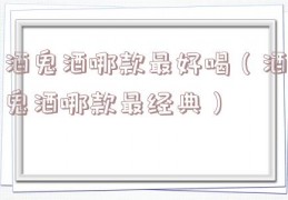 酒鬼酒哪款最好喝（酒鬼酒哪款最经典）