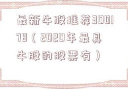 最新牛股推荐300178（2020年最具牛股的股票有）