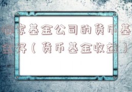 哪家基金公司的货币基金好（货币基金收益）