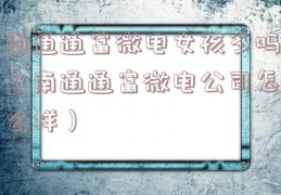 南通通富微电女孩多吗（南通通富微电公司怎么样）