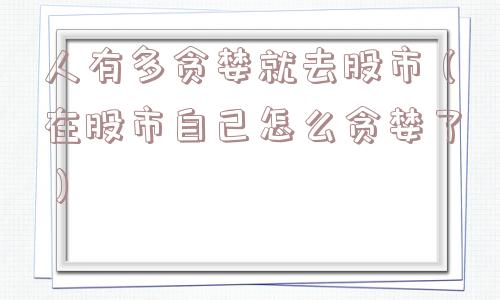 人有多贪婪就去股市（在股市自己怎么贪婪了）