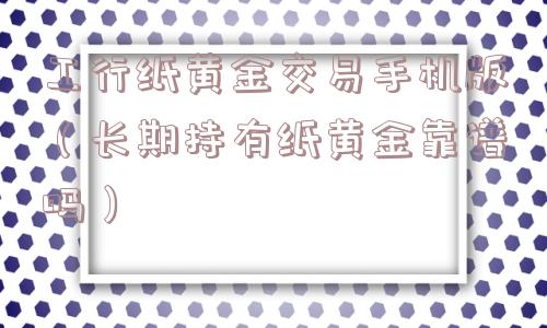 工行纸黄金交易手机版（长期持有纸黄金靠谱吗）