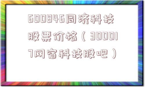600846同济科技股票价格(300017网宿科技股吧) 600846同济科技股票价格(300017网宿科技股吧)