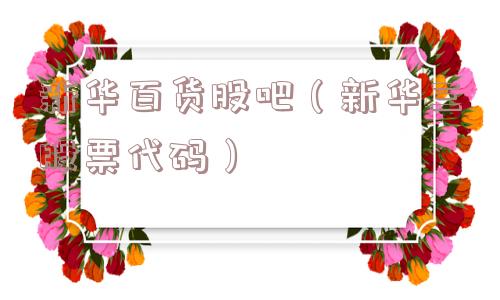 新华百货股吧（新华三股票代码）