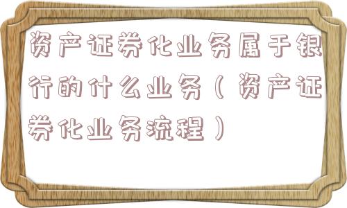 资产证券化业务属于银行的什么业务（资产证券化业务流程）