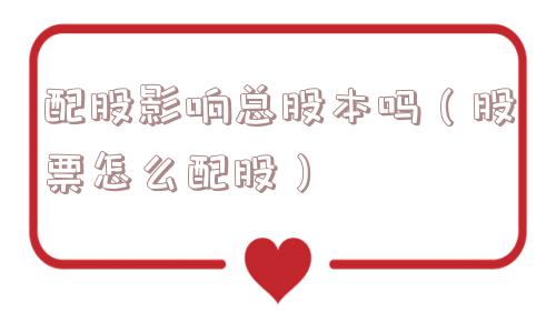 配股影响总股本吗(股票怎么配股) 配股影响总股本吗(股票怎么配股)