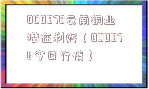 000878云南铜业潜在利好（000878今日行情）