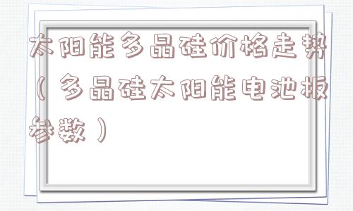 太阳能多晶硅价格走势（多晶硅太阳能电池板参数）