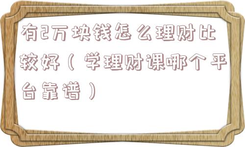 有2万块钱怎么理财比较好(学理财课哪个平台靠谱) 有2万块钱怎么理财比较好(学理财课哪个平台靠谱)