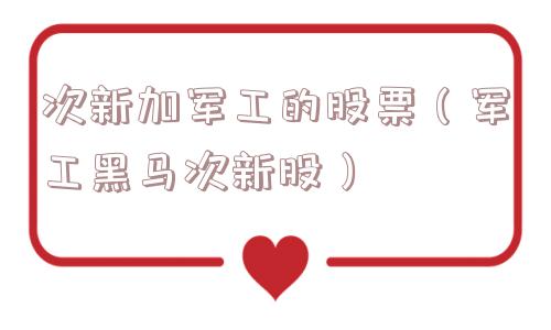 次新加军工的股票（军工黑马次新股）
