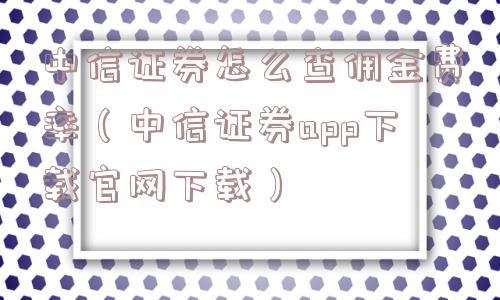 中信证券怎么查佣金费率(中信证券app下载官网下载) 中信证券怎么查佣金费率(中信证券app下载官网下载)