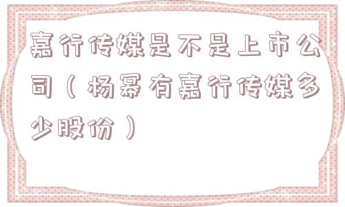 嘉行传媒是不是上市公司(杨幂有嘉行传媒多少股份) 嘉行传媒是不是上市公司(杨幂有嘉行传媒多少股份)