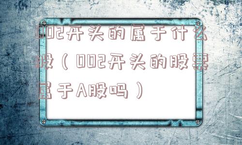 002开头的属于什么股（002开头的股票属于A股吗）
