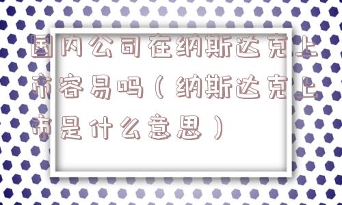 国内公司在纳斯达克上市容易吗(纳斯达克上市是什么意思) 国内公司在纳斯达克上市容易吗(纳斯达克上市是什么意思)