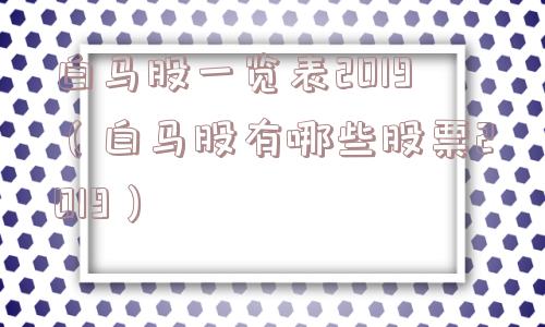 白马股一览表2019(白马股有哪些股票2019) 白马股一览表2019(白马股有哪些股票2019)