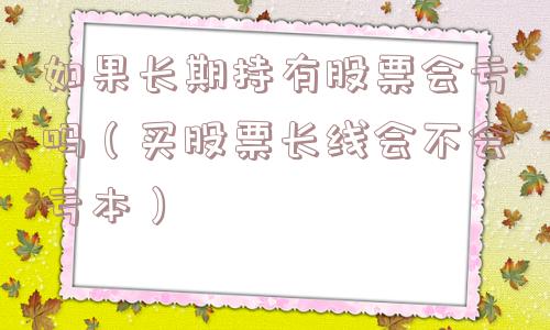 如果长期持有股票会亏吗（买股票长线会不会亏本）