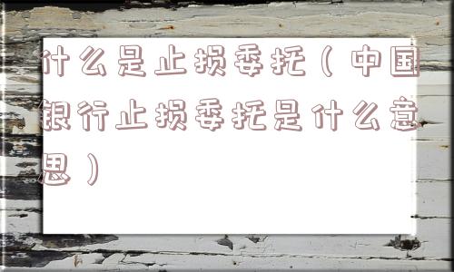 什么是止损委托（中国银行止损委托是什么意思）